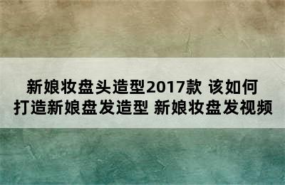 新娘妆盘头造型2017款 该如何打造新娘盘发造型 新娘妆盘发视频